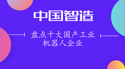 盤點(diǎn)十大國產(chǎn)工業(yè)機(jī)器人企業(yè) 機(jī)器人點(diǎn)亮“中國智造”